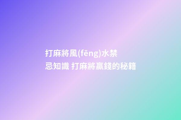 打麻將風(fēng)水禁忌知識 打麻將贏錢的秘籍